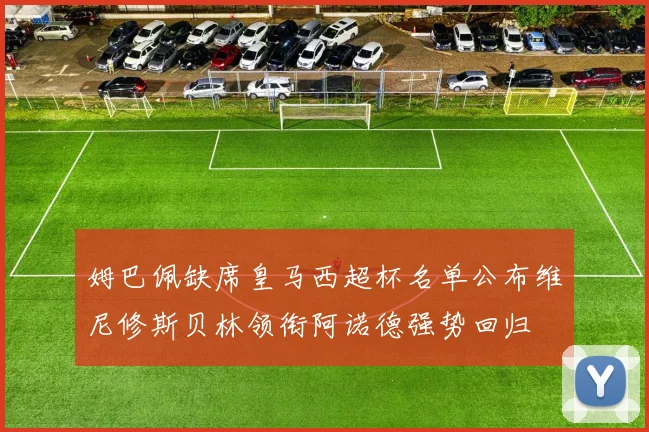姆巴佩缺席皇马西超杯名单公布维尼修斯贝林领衔阿诺德强势回归