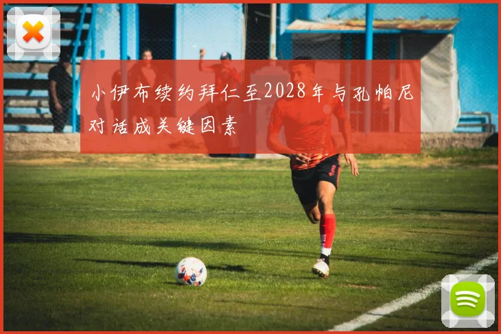 小伊布续约拜仁至2028年与孔帕尼对话成关键因素