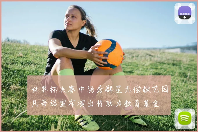 世界杯决赛中场秀群星无偿献艺因凡蒂诺宣布演出将助力教育基金