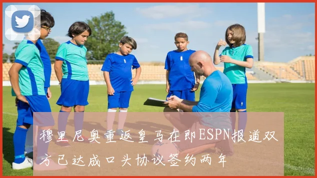 穆里尼奥重返皇马在即ESPN报道双方已达成口头协议签约两年