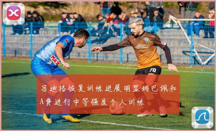 吕迪格恢复训练进展明显姆巴佩和A费进行中等强度个人训练
