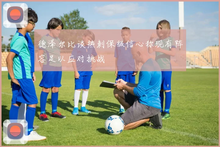 德泽尔比谈热刺保级信心称现有阵容足以应对挑战