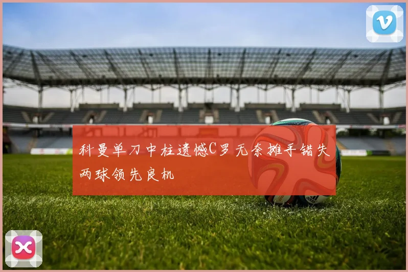 科曼单刀中柱遗憾C罗无奈摊手错失两球领先良机