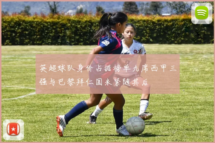 英超球队身价占据榜单九席西甲三强与巴黎拜仁国米紧随其后