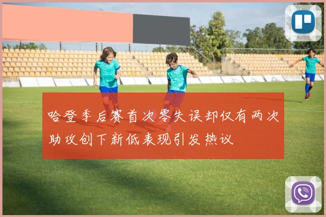 哈登季后赛首次零失误却仅有两次助攻创下新低表现引发热议