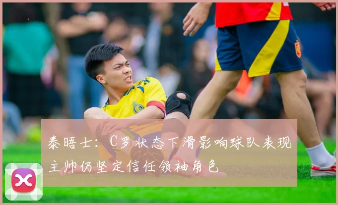 泰晤士：C罗状态下滑影响球队表现主帅仍坚定信任领袖角色