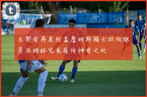 东契奇再度封盖詹姆斯骑士双向球员汤姆林究竟有何神奇之处