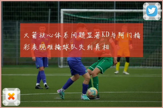 火箭核心体系问题显著KD与阿门精彩表现难掩球队失利真相