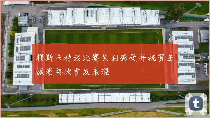 穆斯卡特谈比赛失利感受并祝贺王振澳再次首发表现